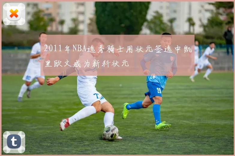 2011年NBA选秀骑士用状元签选中凯里欧文成为新科状元