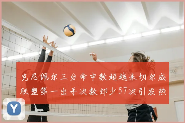 克尼佩尔三分命中数超越米切尔成联盟第一出手次数却少57次引发热议