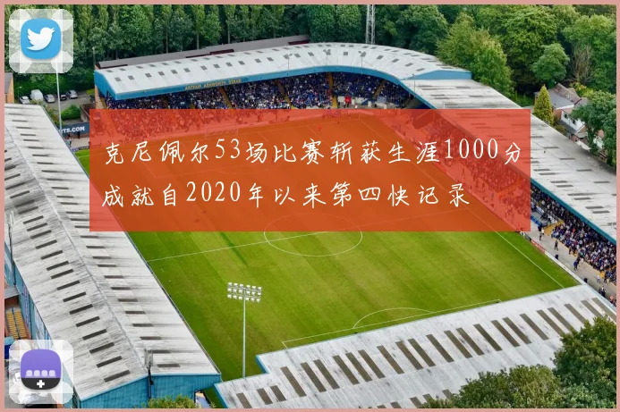 克尼佩尔53场比赛斩获生涯1000分成就自2020年以来第四快记录