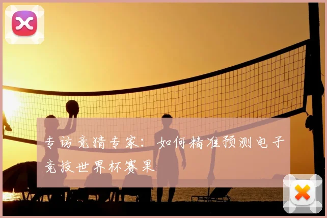 专访竞猜专家:如何精准预测电子竞技世界杯赛果