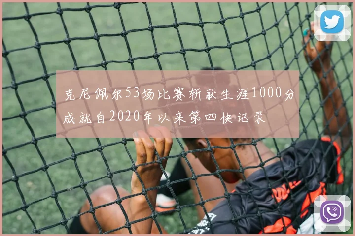 克尼佩尔53场比赛斩获生涯1000分成就自2020年以来第四快记录