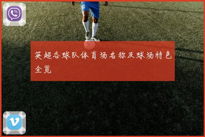 英超各球队体育场名称及球场特色全览