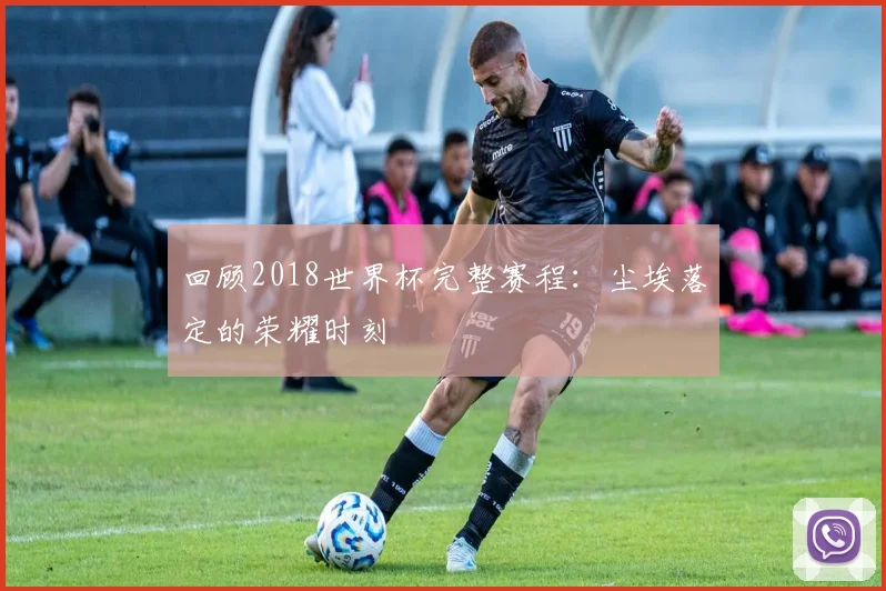 回顾2018世界杯完整赛程：尘埃落定的荣耀时刻