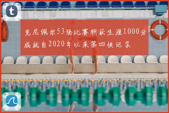 克尼佩尔53场比赛斩获生涯1000分成就自2020年以来第四快记录