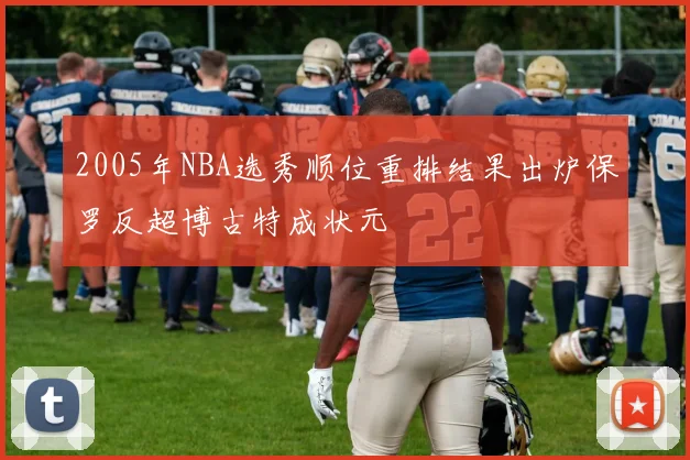 2005年NBA选秀顺位重排结果出炉保罗反超博古特成状元