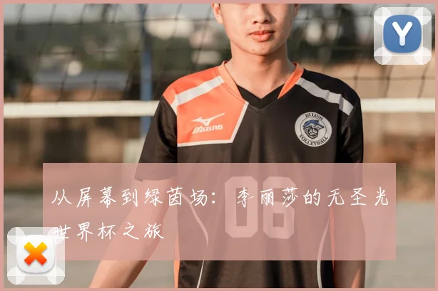 从屏幕到绿茵场:李丽莎的无圣光世界杯之旅