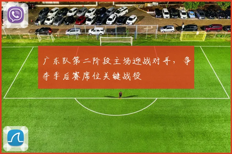 广东队第二阶段主场迎战对手，争夺季后赛席位关键战役