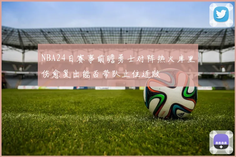 NBA24日赛事前瞻勇士对阵热火库里伤愈复出能否带队止住连败