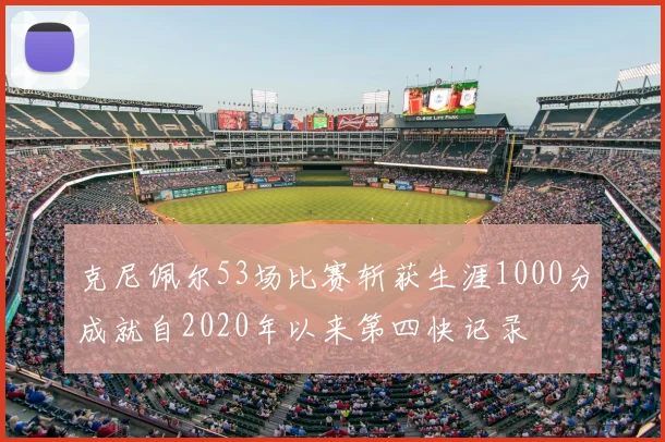 克尼佩尔53场比赛斩获生涯1000分成就自2020年以来第四快记录