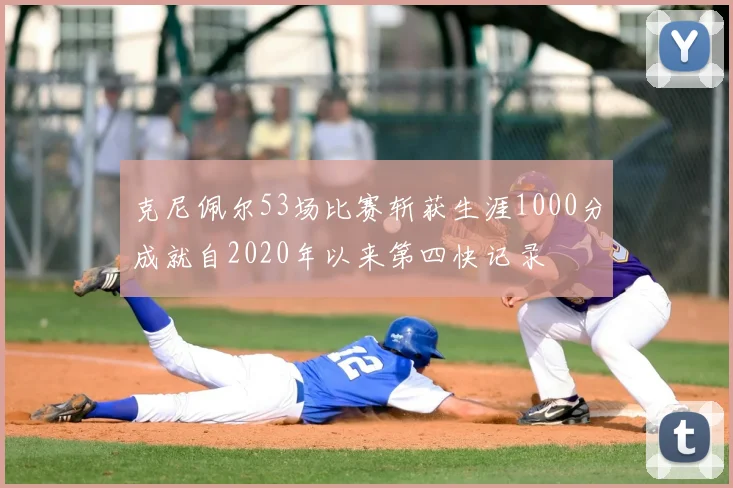 克尼佩尔53场比赛斩获生涯1000分成就自2020年以来第四快记录