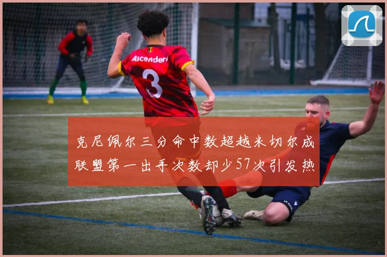 克尼佩尔三分命中数超越米切尔成联盟第一出手次数却少57次引发热议