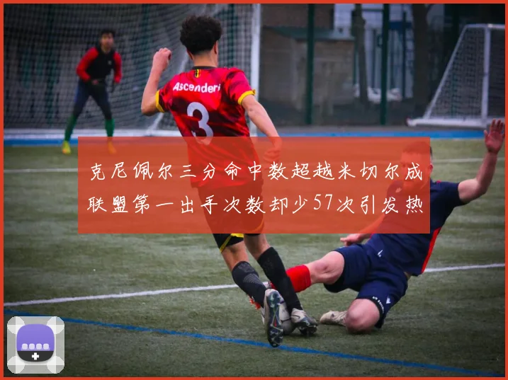 克尼佩尔三分命中数超越米切尔成联盟第一出手次数却少57次引发热议