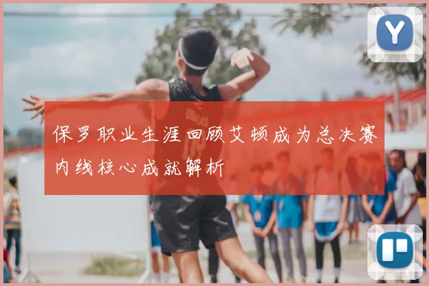 保罗职业生涯回顾艾顿成为总决赛内线核心成就解析