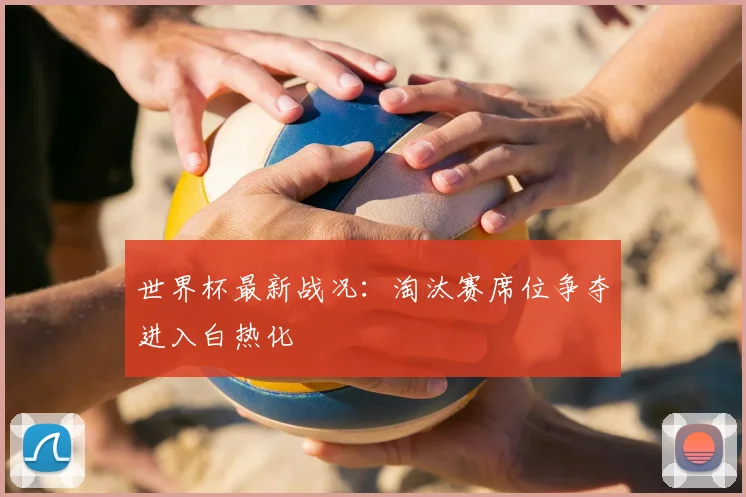 世界杯最新战况：淘汰赛席位争夺进入白热化