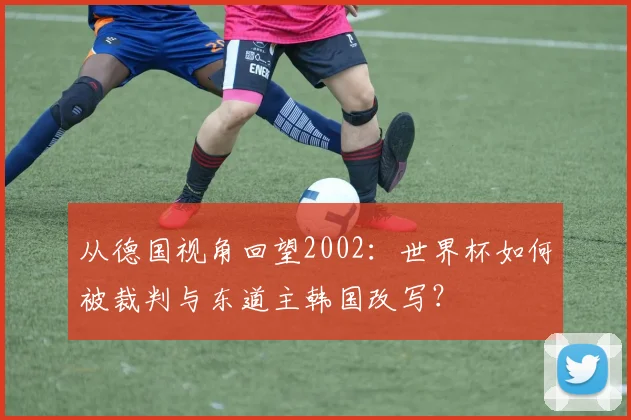 从德国视角回望2002：世界杯如何被裁判与东道主韩国改写？
