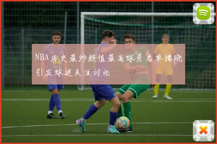 NBA历史最帅颜值最高球员名单揭晓引发球迷关注讨论