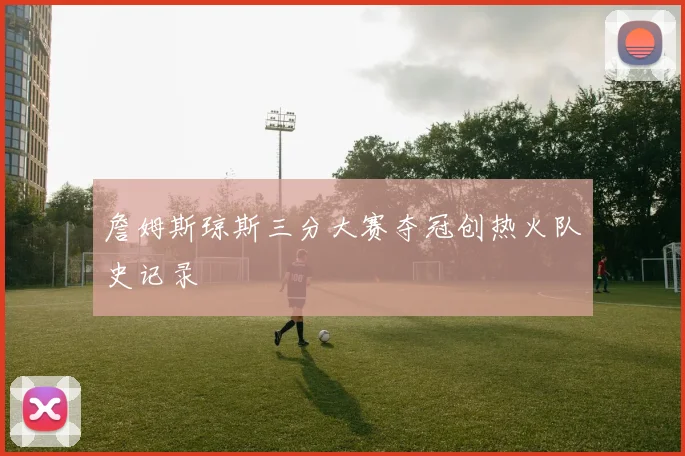 詹姆斯琼斯三分大赛夺冠创热火队史记录