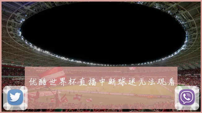 优酷世界杯直播中断球迷无法观看