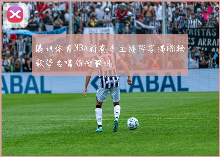 腾讯体育NBA新赛季主播阵容揭晓杨毅等名嘴领衔解说