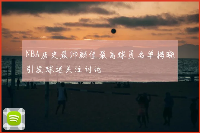 NBA历史最帅颜值最高球员名单揭晓引发球迷关注讨论