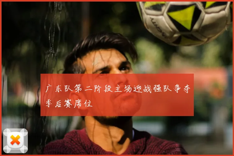 广东队第二阶段主场迎战强队争夺季后赛席位