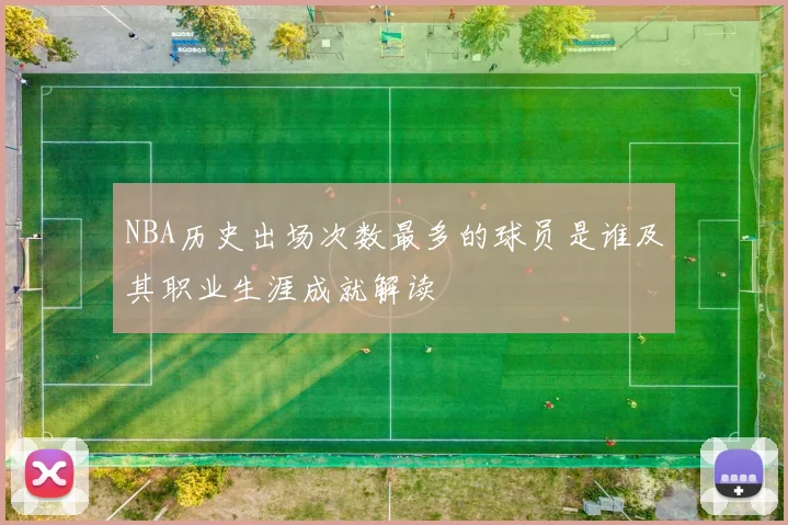 NBA历史出场次数最多的球员是谁及其职业生涯成就解读