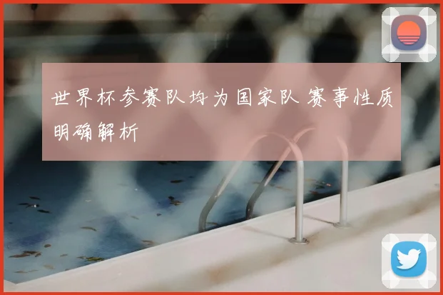 世界杯参赛队均为国家队 赛事性质明确解析