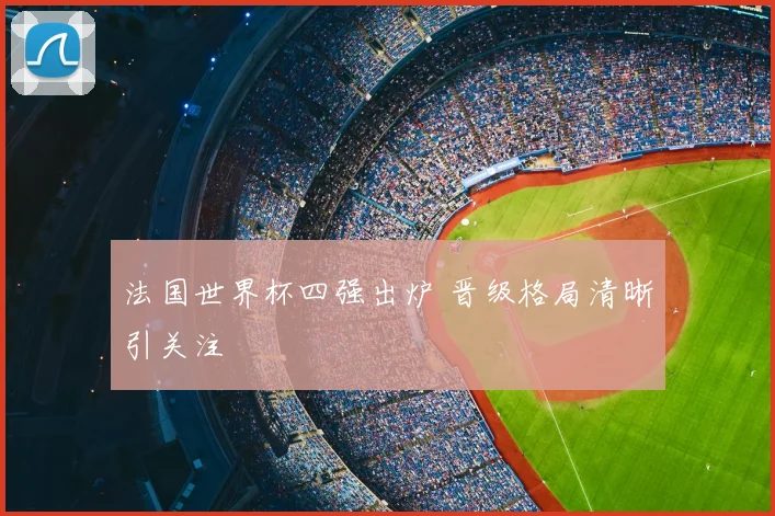 法国世界杯四强出炉 晋级格局清晰引关注