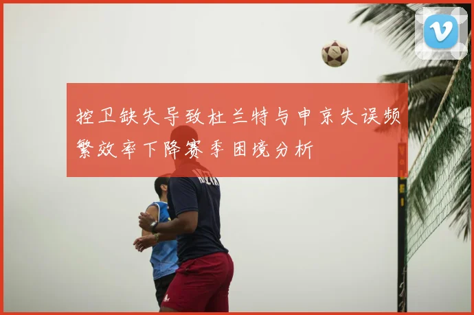 控卫缺失导致杜兰特与申京失误频繁效率下降赛季困境分析