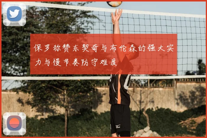 保罗称赞东契奇与布伦森的强大实力与慢节奏防守难度