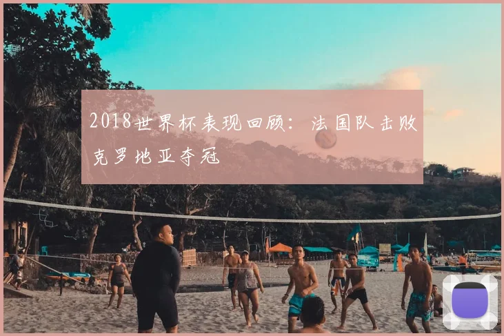 2018世界杯表现回顾：法国队击败克罗地亚夺冠