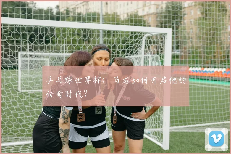 乒乓球世界杯:马龙如何开启他的传奇时代?