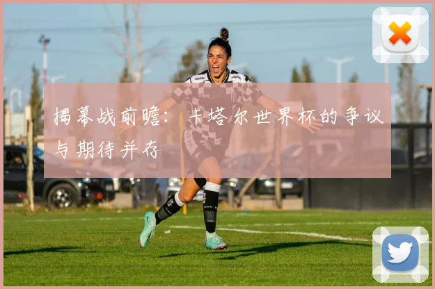 揭幕战前瞻：卡塔尔世界杯的争议与期待并存
