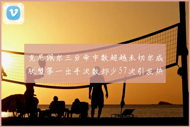 克尼佩尔三分命中数超越米切尔成联盟第一出手次数却少57次引发热议