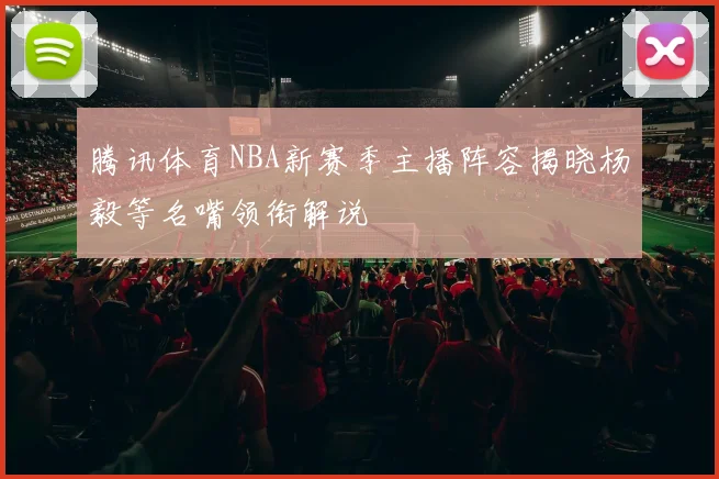 腾讯体育NBA新赛季主播阵容揭晓杨毅等名嘴领衔解说