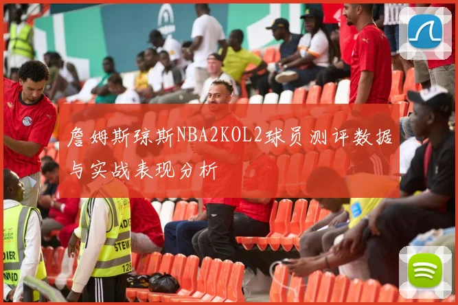 詹姆斯琼斯NBA2KOL2球员测评数据与实战表现分析