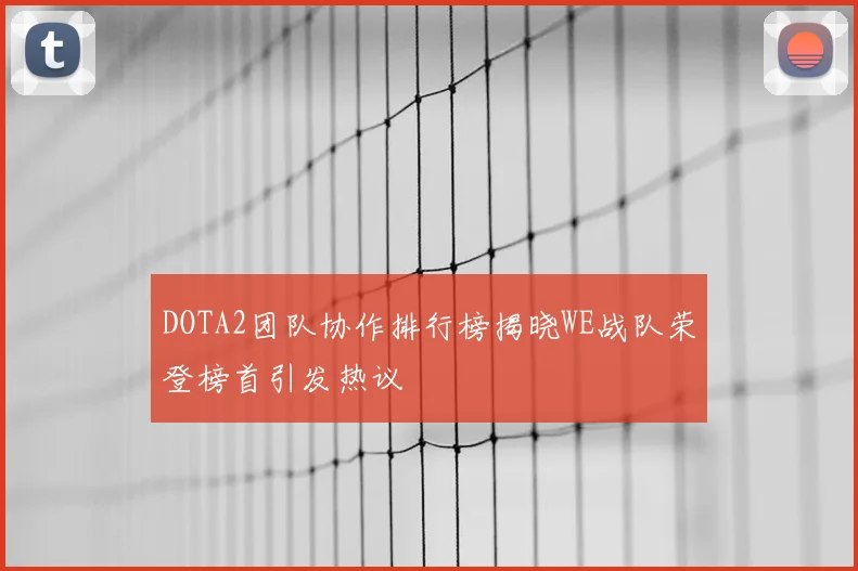 DOTA2团队协作排行榜揭晓WE战队荣登榜首引发热议