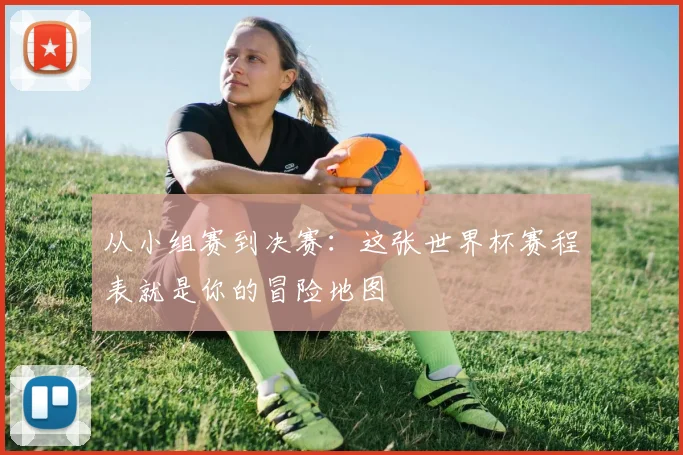 从小组赛到决赛:这张世界杯赛程表就是你的冒险地图