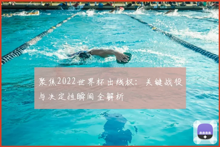聚焦2022世界杯出线权:关键战役与决定性瞬间全解析