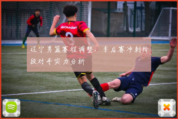辽宁男篮赛程调整，季后赛冲刺阶段对手实力分析