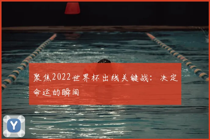 聚焦2022世界杯出线关键战：决定命运的瞬间