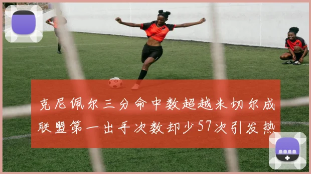 克尼佩尔三分命中数超越米切尔成联盟第一出手次数却少57次引发热议