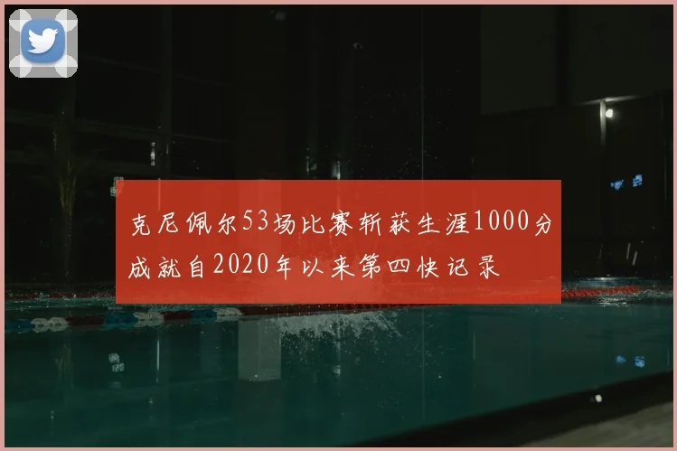 克尼佩尔53场比赛斩获生涯1000分成就自2020年以来第四快记录