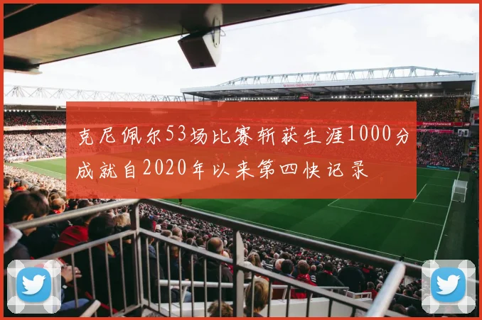 克尼佩尔53场比赛斩获生涯1000分成就自2020年以来第四快记录
