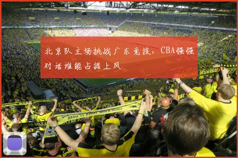 北京队主场挑战广东竞技，CBA强强对话谁能占据上风