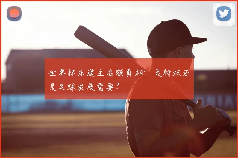 世界杯东道主名额真相：是特权还是足球发展需要？