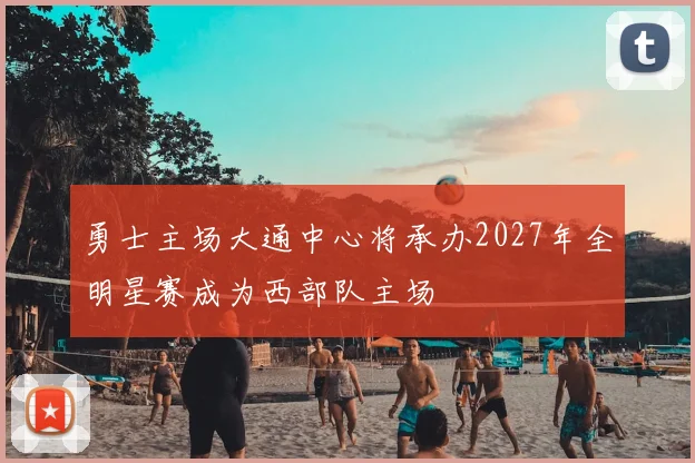 勇士主场大通中心将承办2027年全明星赛成为西部队主场
