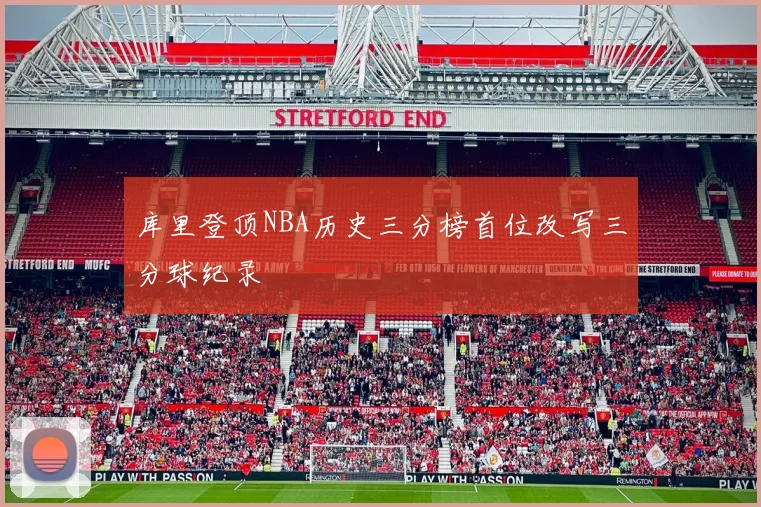 库里登顶NBA历史三分榜首位改写三分球纪录