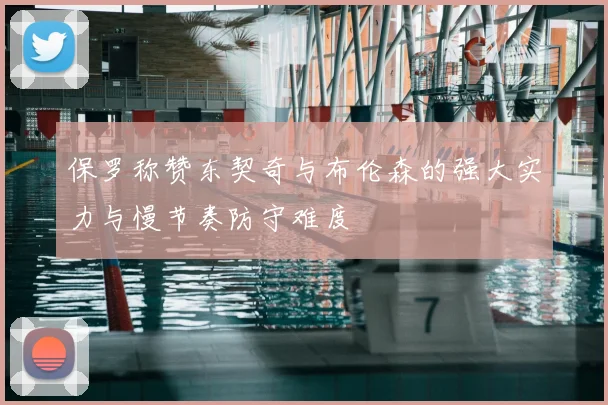 保罗称赞东契奇与布伦森的强大实力与慢节奏防守难度