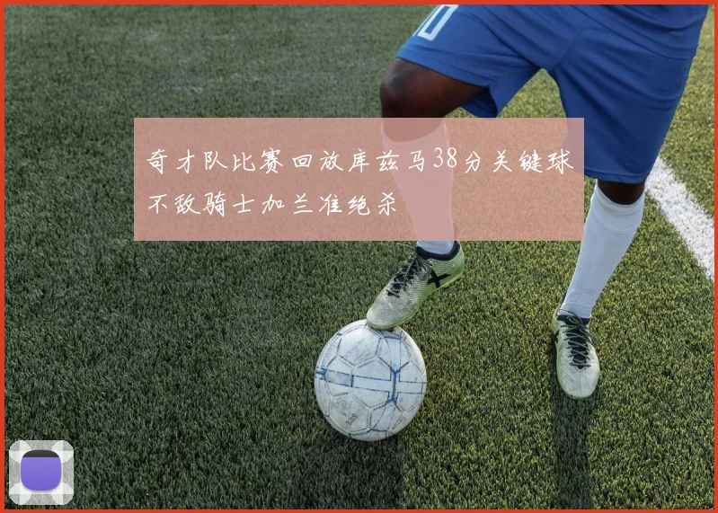 奇才队比赛回放库兹马38分关键球不敌骑士加兰准绝杀